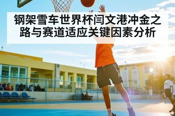 钢架雪车世界杯闫文港冲金之路与赛道适应关键因素分析