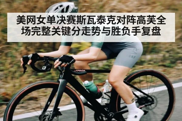 美网女单决赛斯瓦泰克对阵高芙全场完整关键分走势与胜负手复盘